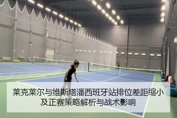 莱克莱尔与维斯塔潘西班牙站排位差距缩小及正赛策略解析与战术影响